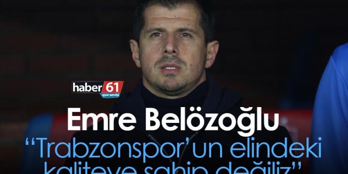 Emre Belözoğlu: Trabzonspor’un elindeki kaliteye sahip değiliz