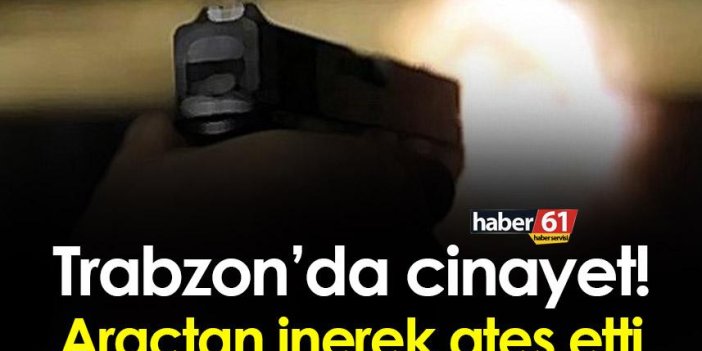 Trabzon’da cinayet! Araçtan inerek ateş etti