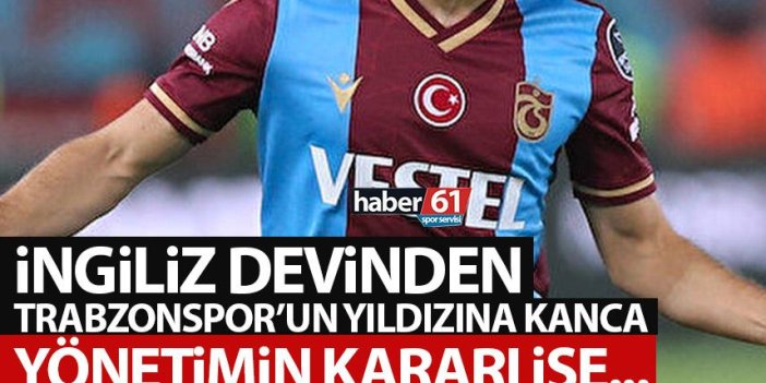 İngiliz devinden Trabzonspor'un yıldızına kanca! Yönetimin kararı...
