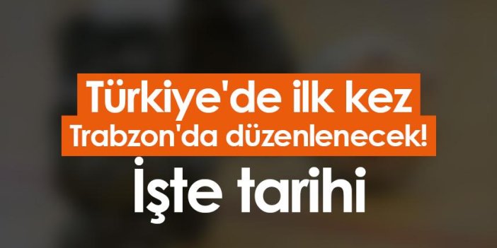 Türkiye'de ilk kez Trabzon'da düzenlenecek! İşte tarihi