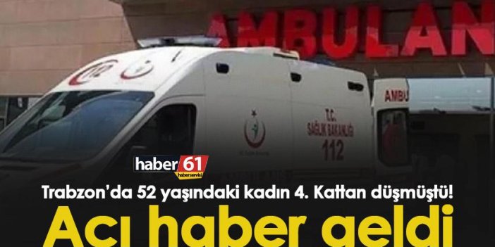 Trabzon’da 52 yaşındaki kadın 4. Kattan düşmüştü! Acı haber geldi.