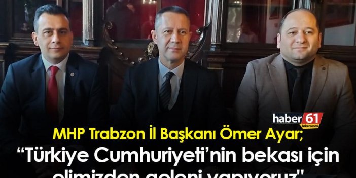 MHP Trabzon İl Başkanı Ömer Ayar: "Türkiye Cumhuriyeti'nin bekası için elimizden geleni yapıyoruz"