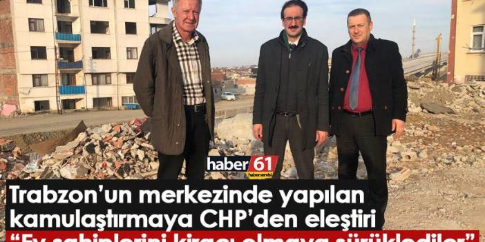Trabzon’un merkezinde yapılan kamulaştırmaya CHP’den eleştiri: Ev sahiplerini kiracı olmaya sürüklediler