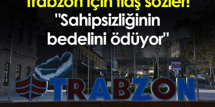 Trabzon için flaş sözler! "Trabzon sahipsizliğinin bedelini ödüyor"