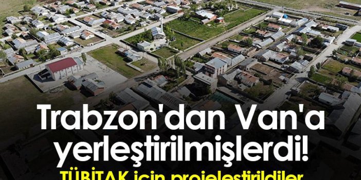 Trabzon'dan Van'a yerleştirilmişlerdi! TÜBİTAK için projeleştirildiler