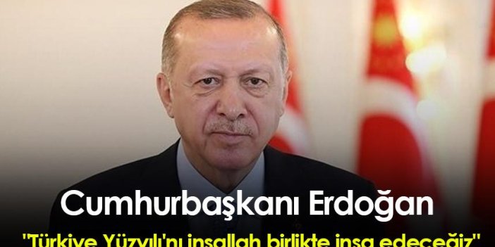 Cumhurbaşkanı Erdoğan "Türkiye Yüzyılı'nı inşallah birlikte inşa edeceğiz"