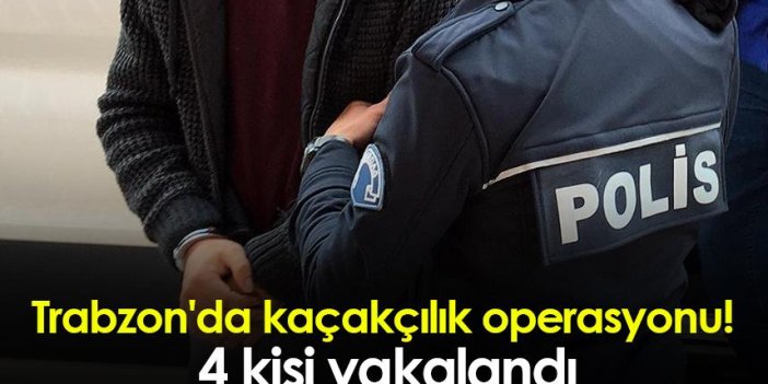Trabzon'da kaçakçılık operasyonu! 4 kişi yakalandı