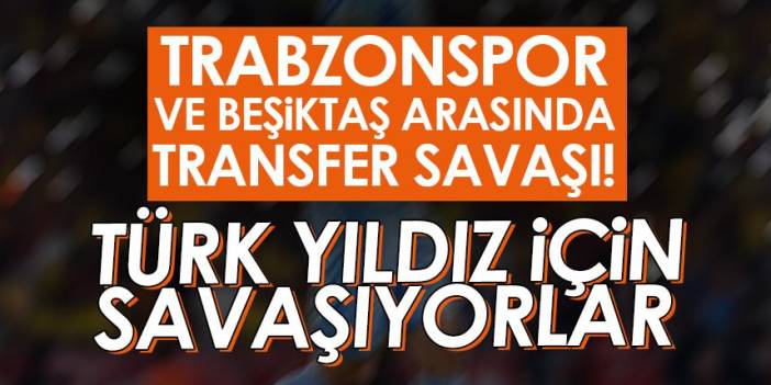 Trabzonspor ve Beşiktaş arasında transfer savaşı! Türk yıldız için savaşıyorlar