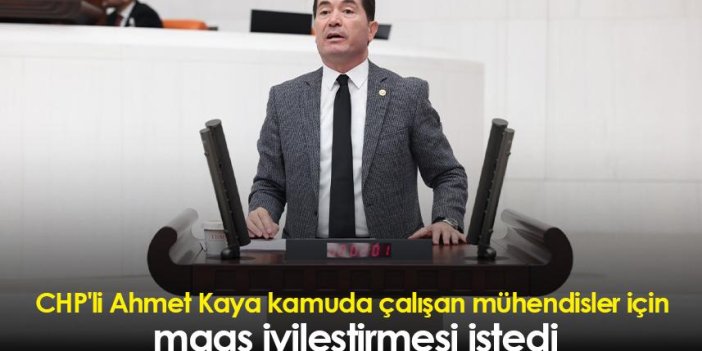 CHP'li Ahmet Kaya kamuda çalışan mühendisler için maaş iyileştirmesi istedi