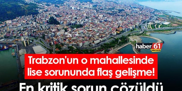 Trabzon'un o mahallesinde lise sorununda flaş gelişme! En kritik sorun çözüldü