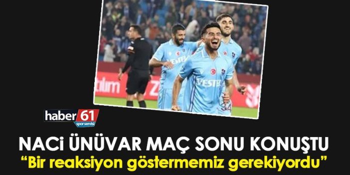 Trabzonspor’da Naci Ünüvar “Bir reaksiyon göstermemiz gerekiyordu”