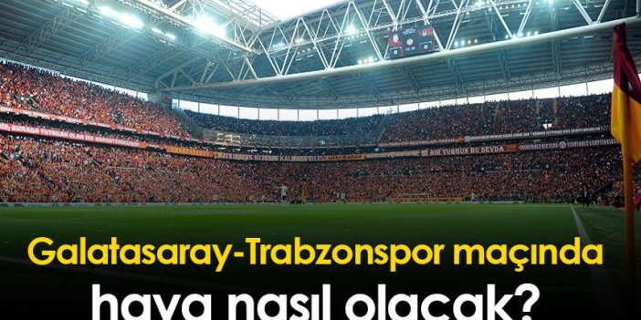 Galatasaray-Trabzonspor maçında hava nasıl olacak?