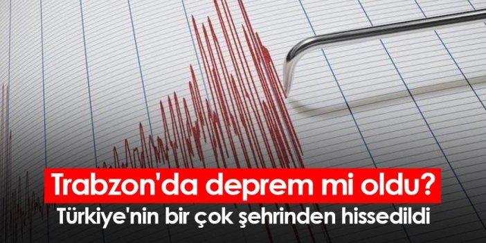 Trabzon'da deprem mi oldu? Türkiye'nin bir çok şehrinden hissedildi