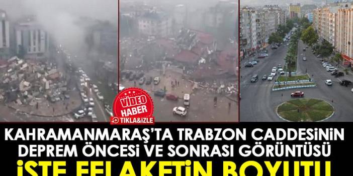 Kahramanmaraş’ta Trabzon caddesinin deprem öncesi ve sonrası hali felaketi ortaya koydu