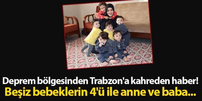 Deprem bölgesinden Trabzon'a kahreden haber! Beşiz bebeklerin 4'ü ile anne ve baba...