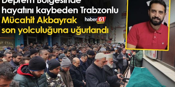 Deprem Bölgesinde hayatını kaybeden Trabzonlu Mücahit Akbayrak son yolculuğuna uğurlandı