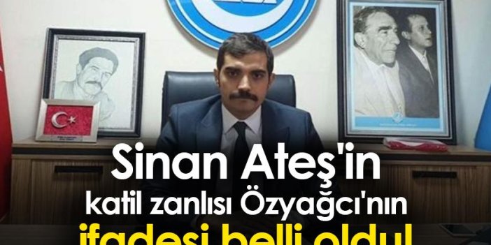 Sinan Ateş'in katil zanlısı Özyağcı'nın ifadesi belli oldu!