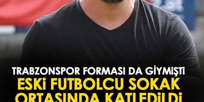 Trabzonspor'da da forma giymiş eski futbolcu sokak ortasında öldürüldü