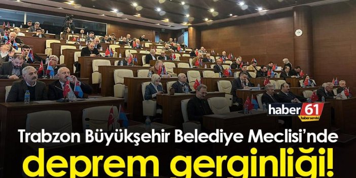 Trabzon Büyükşehir Belediye meclisinde deprem gerginliği!