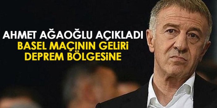 Trabzonspor Başkanı Ahmet Ağaoğlu açıkladı! Basel maçının geliri deprem bölgesine