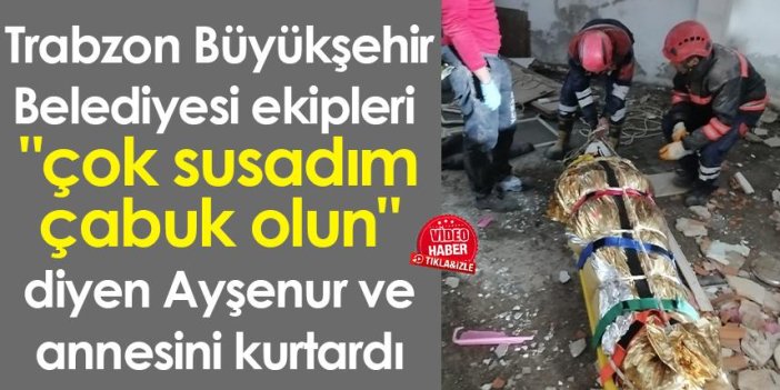 Trabzon Büyükşehir ekipleri "çok susadım çabuk olun" diyen Ayşenur ve annesini kurtardı