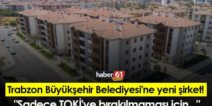 Trabzon Büyükşehir Belediyesi'ne yeni şirket!  "Sadece TOKİ'ye bırakılmaması için..."