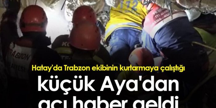 Hatay'da Trabzon ekibinin kurtarmaya çalıştığı küçük Aya'dan acı haber geldi