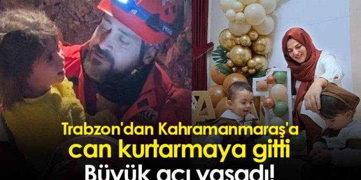 Trabzon'dan Kahramanmaraş'a can kurtarmaya gitti! Büyük acı yaşadı