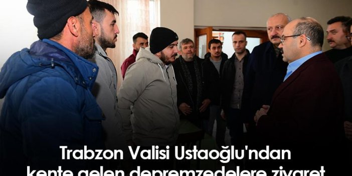 Trabzon Valisi Ustaoğlu'ndan kente gelen depremzedelere ziyaret