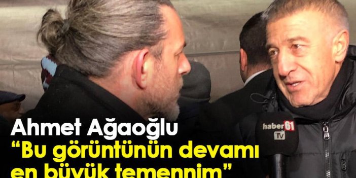 Trabzonspor başkanı Ahmet Ağaoğlu: Bu görüntünün devamı en büyük temennim
