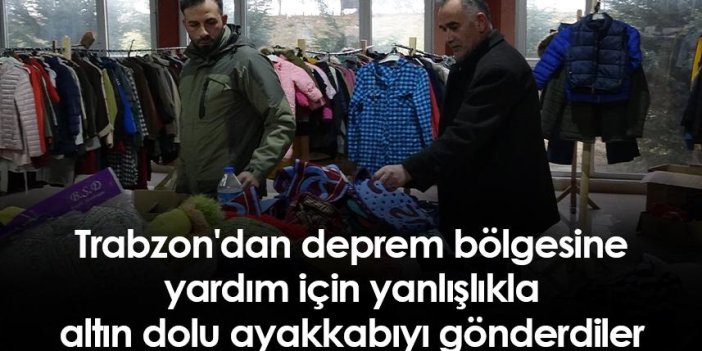 Trabzon'dan deprem bölgesine yardım için yanlışlıkla altın dolu ayakkabı gönderdiler