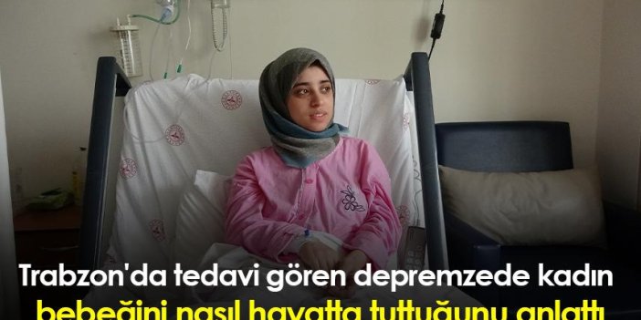 Trabzon'da tedavi gören depremzede kadın bebeğini nasıl hayatta tuttuğunu anlattı