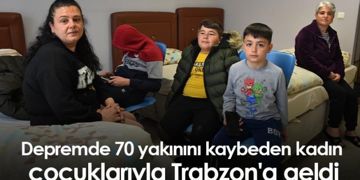 Depremde 70 yakınını kaybeden kadın çocuklarıyla Trabzon'a geldi