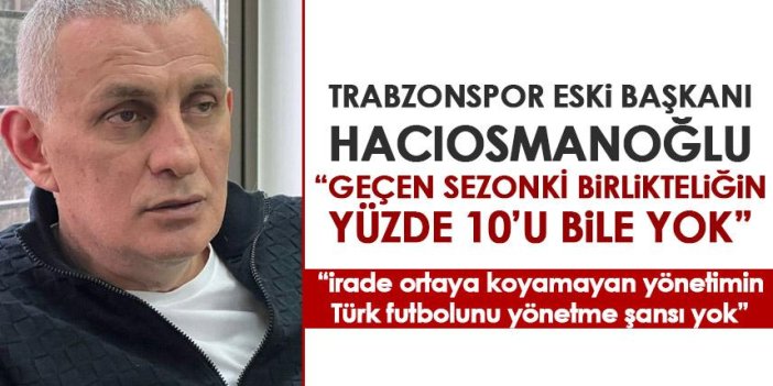 Trabzonspor'un eski başkanı Hacıosmanoğlu "Geçen sezonki birlikteliğin yüzde 10'u bile yok"