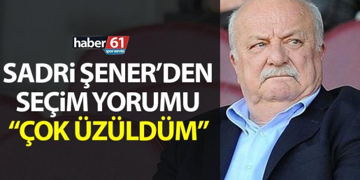 Trabzonspor'un eski başkanı Sadri Şener'den seçim yorumu "Çok üzüldüm"