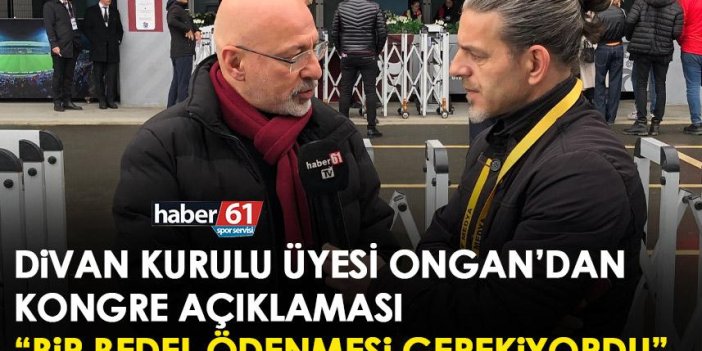 Trabzonspor Divan kurulu üyesi Ongan’dan kongre açıklaması "Bir bedel ödemesi gerekiyordu”