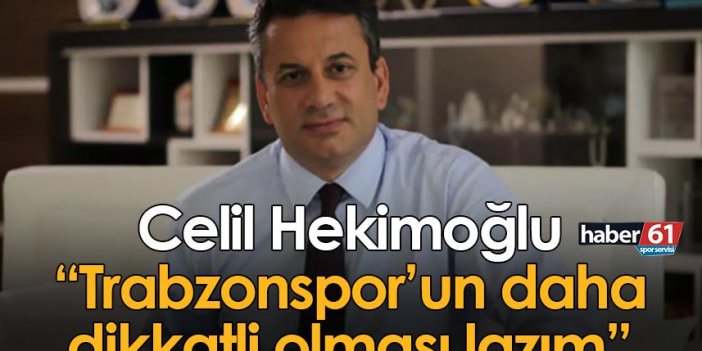 Celil Hekimoğlu: Trabzonspor’un daha dikkatli olması lazım