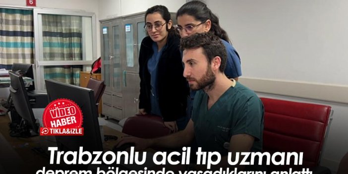 Trabzonlu acil tıp uzmanı deprem bölgesinde yaşadıklarını anlattı