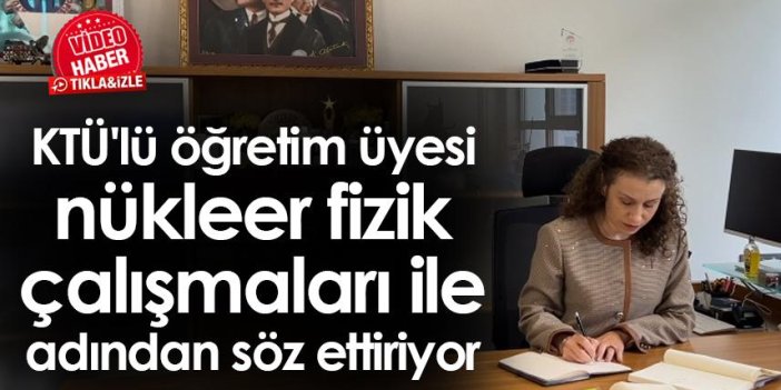 Trabzon'da KTÜ'lü öğretim üyesi nükleer fizik çalışmaları ile adından söz ettiriyor