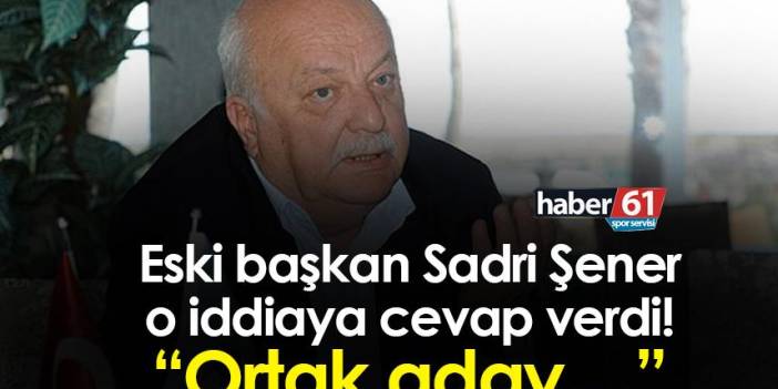 Trabzonspor eski başkanı Sadri Şener o iddiaya cevap verdi! “Ortak aday…”
