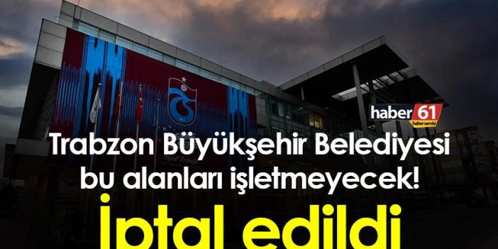 Trabzon Büyükşehir Belediyesi bu alanları işletmeyecek! İptal edildi