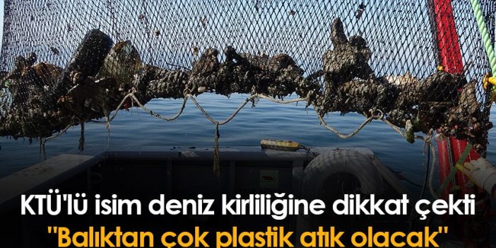 KTÜ'lü isim deniz kirliliğine dikkat çekti "Balıktan çok plastik atık olacak"