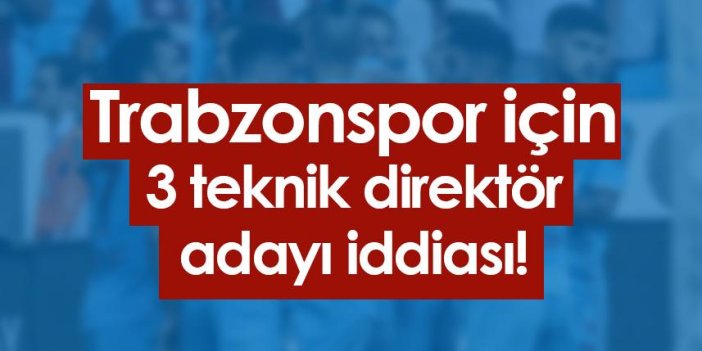 Trabzonspor için 3 teknik direktör adayı iddiası!