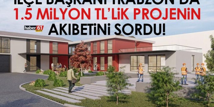 İlçe başkanı Trabzon’da 1.5 milyon TL’lik projenin akıbetini sordu!