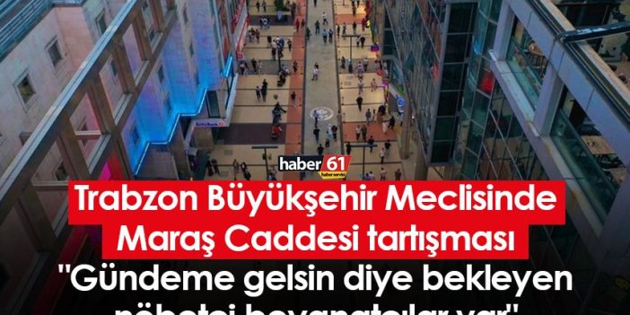 Trabzon Büyükşehir Meclisi’nde Maraş Caddesi tartışması "Gündeme gelsin diye bekleyen nöbetçi beyanatçılar var"