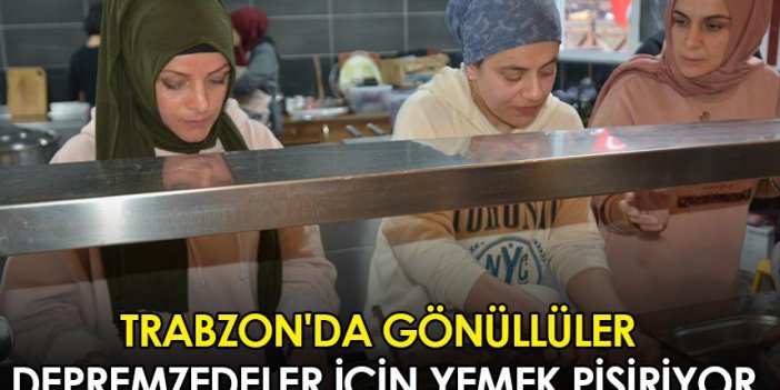 Trabzon'da gönüllüler depremzedeler için yemek pişiriyor