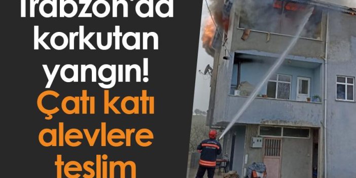 Trabzon'da korkutan yangın! Çatı katı alevlere teslim