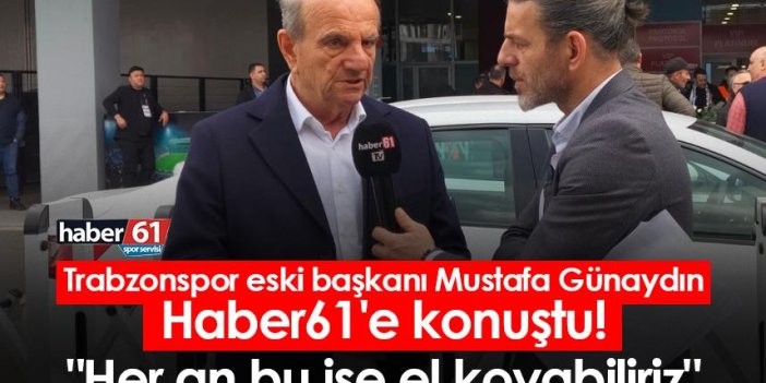 Trabzonspor eski başkanı Mustafa Günaydın, Haber61'e konuştu! "Her an bu işe el koyabiliriz"