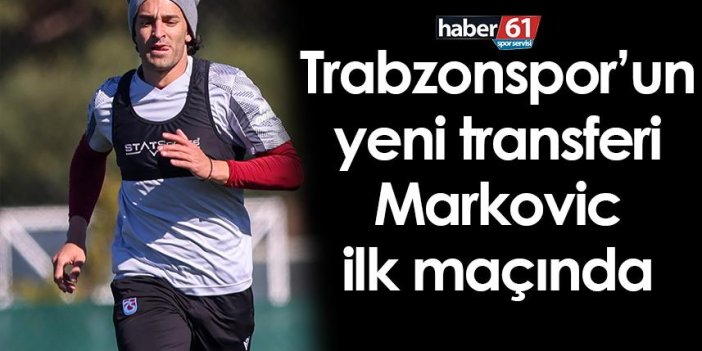 Trabzonspor’un yeni transferi Markovic ilk maçında