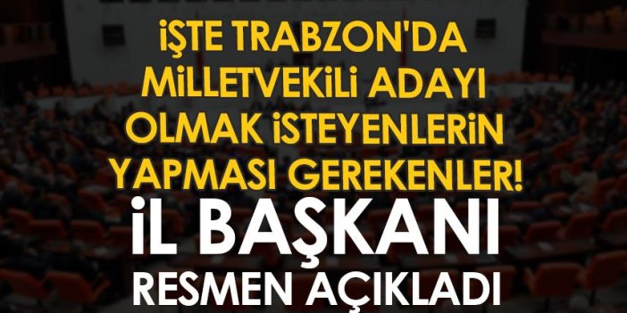 İşte Trabzon'da Milletvekili adayı olmak isteyenlerin yapması gerekenler! İl Başkanı resmen açıkladı
